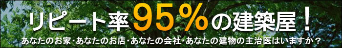 リピート率95％の建築屋！あなたのお家・あなたのお店・あなたの会社・あなたの建物の主治医はいますか？